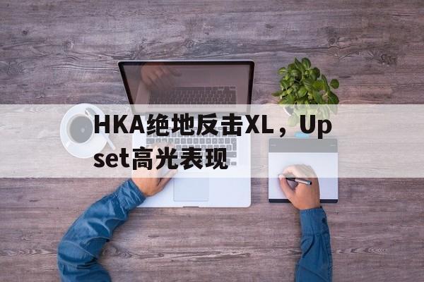 HKA绝地反击XL，Upset高光表现